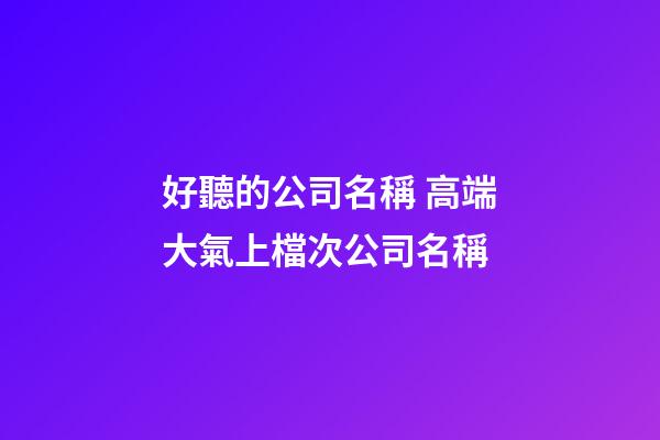 好聽的公司名稱 高端大氣上檔次公司名稱-第1張-公司起名-玄機派
